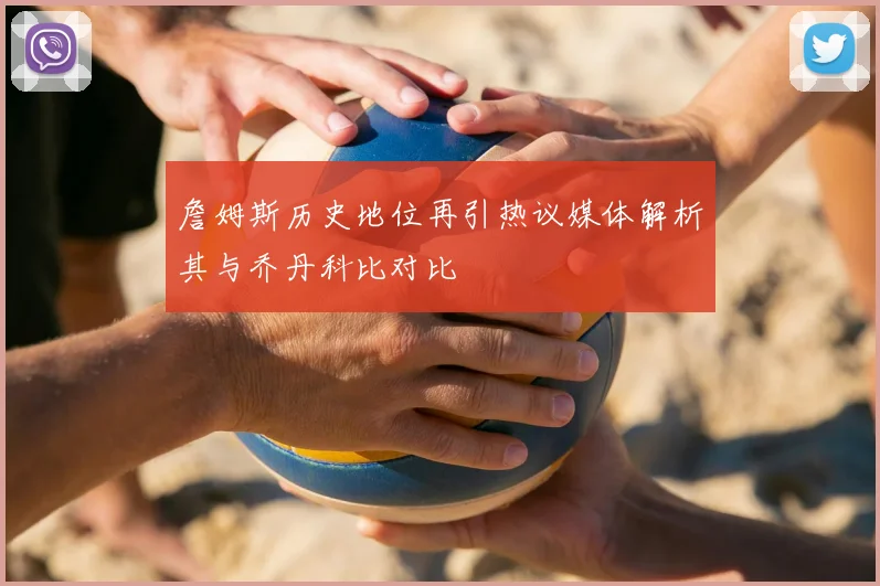 詹姆斯历史地位再引热议媒体解析其与乔丹科比对比