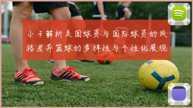 小卡解析美国球员与国际球员的风格差异篮球的多样性与个性化展现
