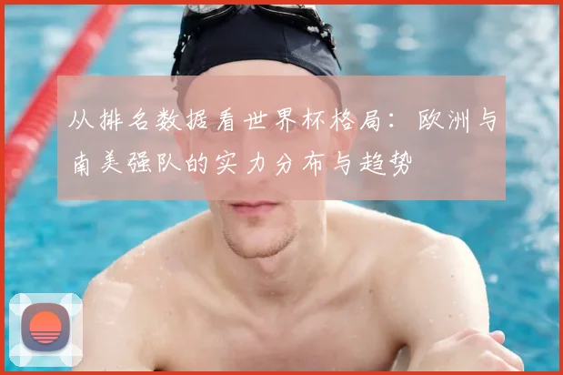 从排名数据看世界杯格局：欧洲与南美强队的实力分布与趋势