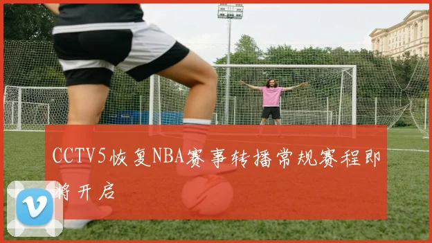 CCTV5恢复NBA赛事转播常规赛程即将开启