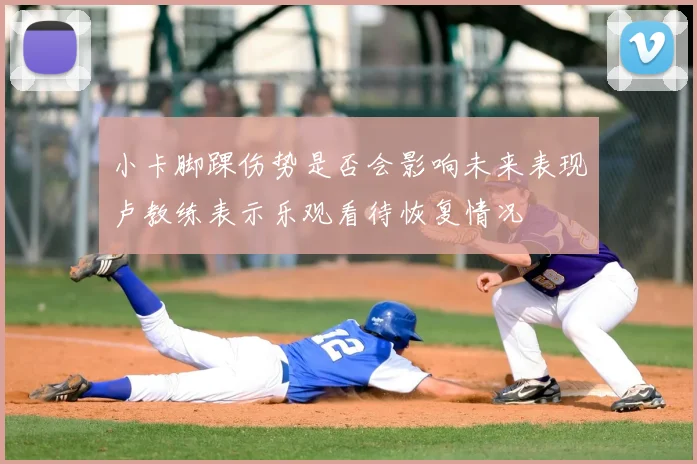 小卡脚踝伤势是否会影响未来表现卢教练表示乐观看待恢复情况