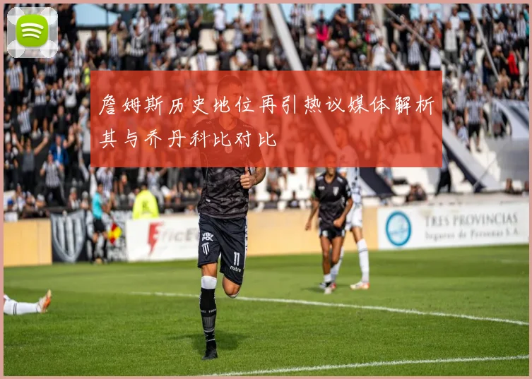 詹姆斯历史地位再引热议媒体解析其与乔丹科比对比