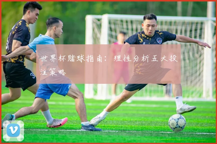 世界杯赌球指南：理性分析五大投注策略