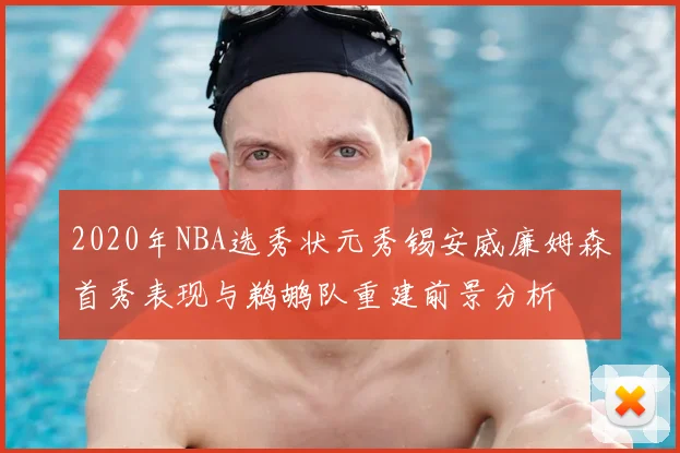 2020年NBA选秀状元秀锡安威廉姆森首秀表现与鹈鹕队重建前景分析