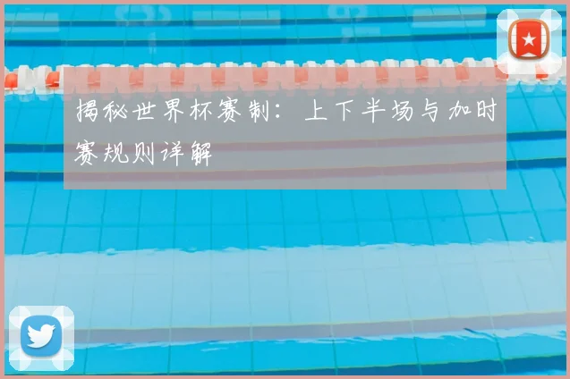 揭秘世界杯赛制：上下半场与加时赛规则详解