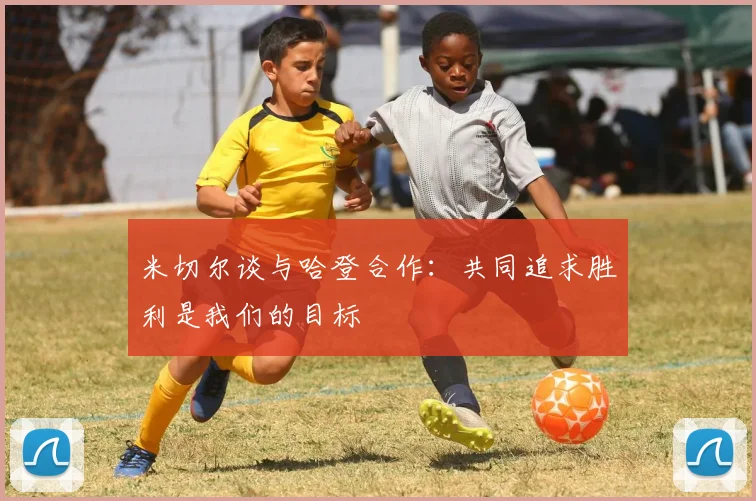 米切尔谈与哈登合作：共同追求胜利是我们的目标