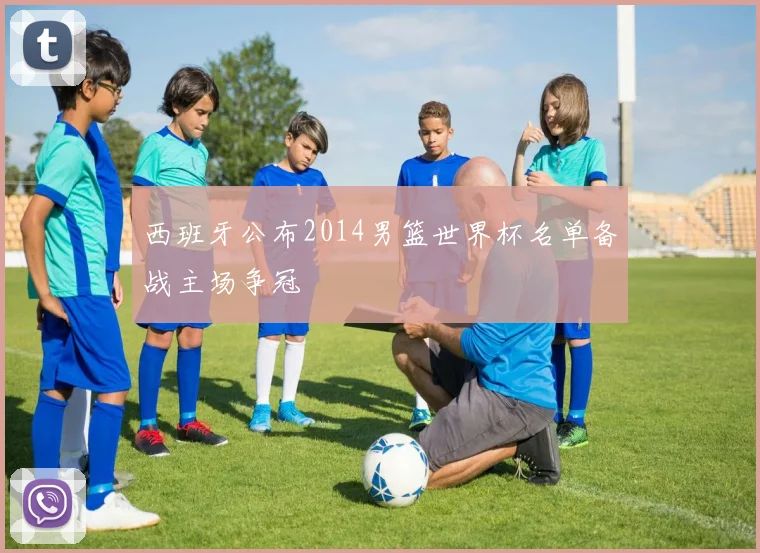 西班牙公布2014男篮世界杯名单备战主场争冠