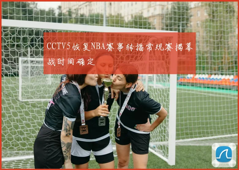 CCTV5恢复NBA赛事转播常规赛揭幕战时间确定