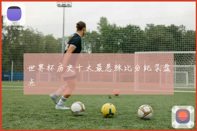 世界杯历史十大最悬殊比分纪录盘点