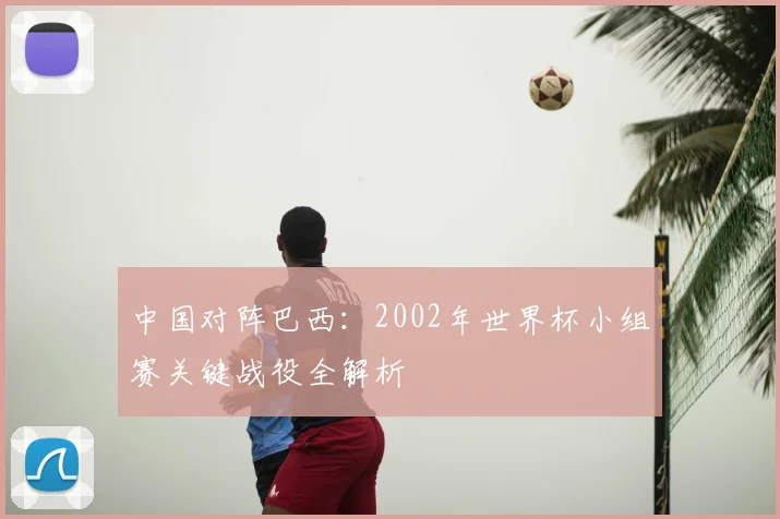 中国对阵巴西：2002年世界杯小组赛关键战役全解析
