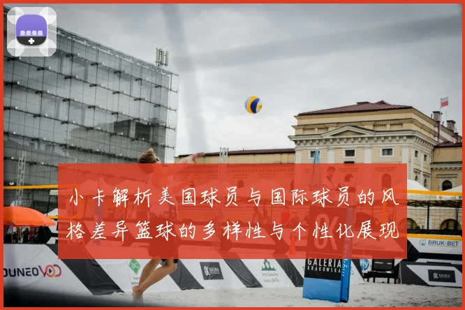 小卡解析美国球员与国际球员的风格差异篮球的多样性与个性化展现
