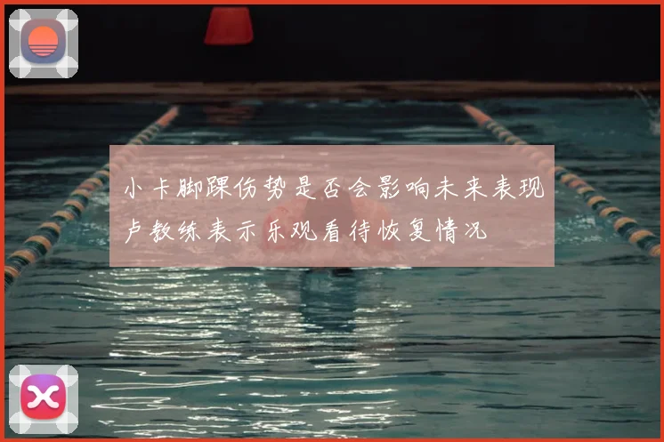 小卡脚踝伤势是否会影响未来表现卢教练表示乐观看待恢复情况