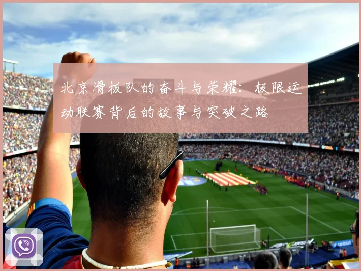 北京滑板队的奋斗与荣耀：极限运动联赛背后的故事与突破之路