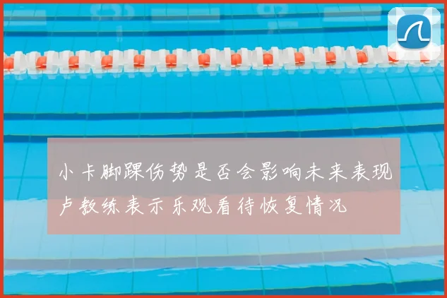 小卡脚踝伤势是否会影响未来表现卢教练表示乐观看待恢复情况
