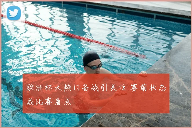 欧洲杯大热门备战引关注 赛前状态成比赛看点