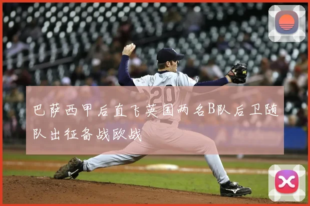 巴萨西甲后直飞英国两名B队后卫随队出征备战欧战