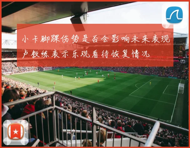 小卡脚踝伤势是否会影响未来表现卢教练表示乐观看待恢复情况