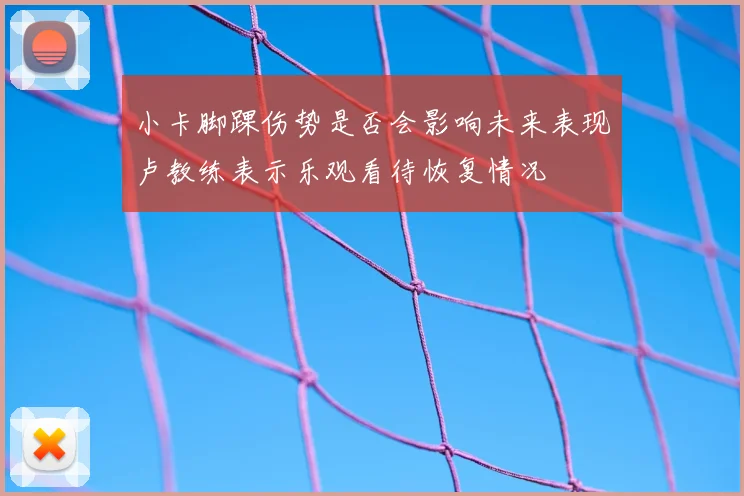 小卡脚踝伤势是否会影响未来表现卢教练表示乐观看待恢复情况