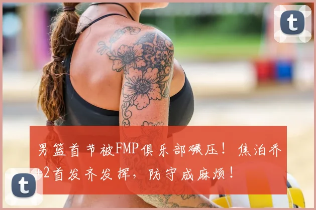 男篮首节被FMP俱乐部碾压！焦泊乔+2首发齐发挥，防守成麻烦！