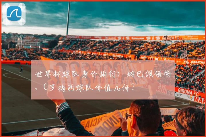 世界杯球队身价排行：姆巴佩领衔，C罗梅西球队价值几何？