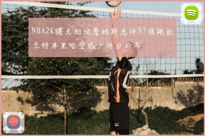 NBA2K曙光测试詹姆斯总评97领跑杜兰特库里哈登威少评分公布
