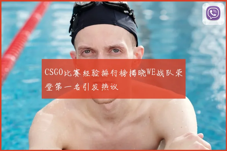 CSGO比赛经验排行榜揭晓WE战队荣登第一名引发热议
