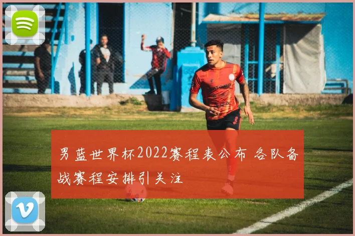 男蓝世界杯2022赛程表公布 各队备战赛程安排引关注