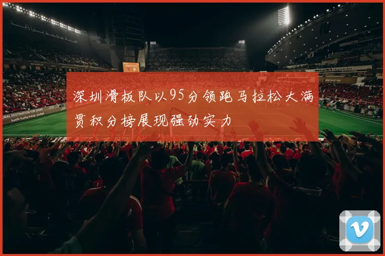 深圳滑板队以95分领跑马拉松大满贯积分榜展现强劲实力
