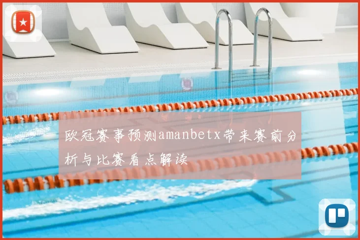 欧冠赛事预测amanbetx带来赛前分析与比赛看点解读