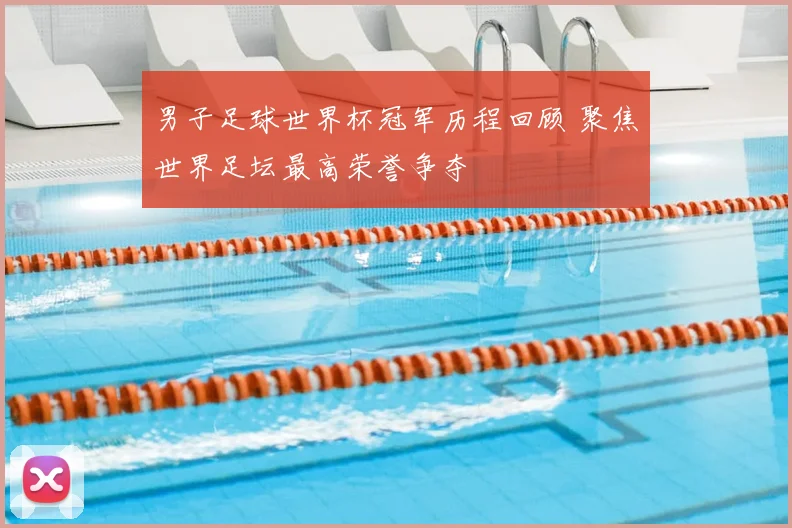 男子足球世界杯冠军历程回顾 聚焦世界足坛最高荣誉争夺