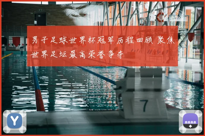 男子足球世界杯冠军历程回顾 聚焦世界足坛最高荣誉争夺