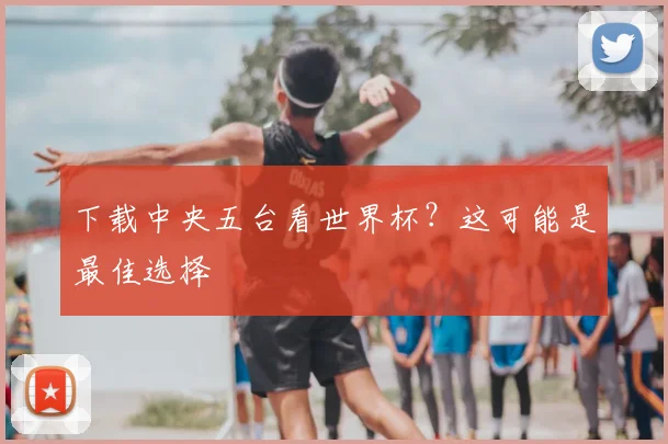 下载中央五台看世界杯？这可能是最佳选择