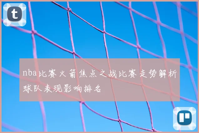 nba比赛火箭焦点之战比赛走势解析球队表现影响排名