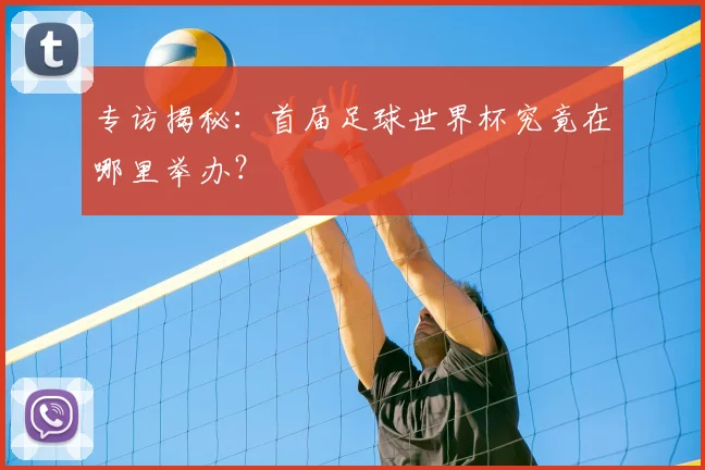 专访揭秘:首届足球世界杯究竟在哪里举办?