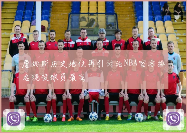 詹姆斯历史地位再引讨论NBA官方排名现役球员最高