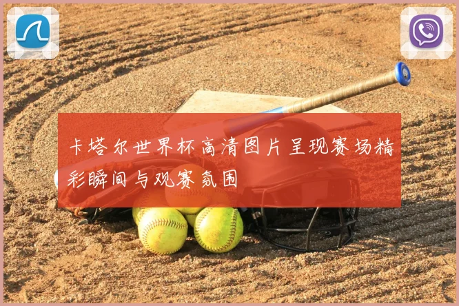 卡塔尔世界杯高清图片呈现赛场精彩瞬间与观赛氛围
