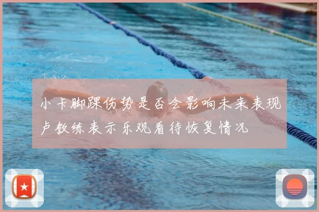 小卡脚踝伤势是否会影响未来表现卢教练表示乐观看待恢复情况
