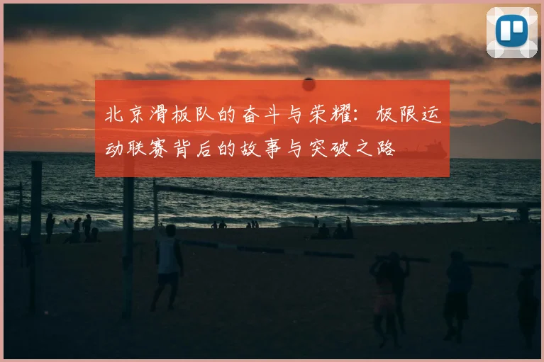 北京滑板队的奋斗与荣耀：极限运动联赛背后的故事与突破之路