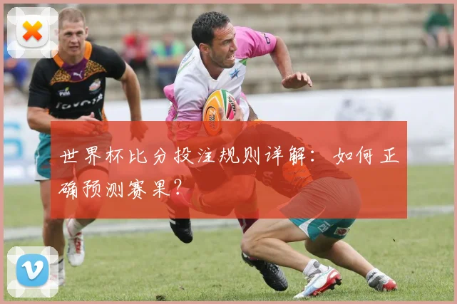 世界杯比分投注规则详解：如何正确预测赛果？