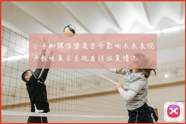 小卡脚踝伤势是否会影响未来表现卢教练表示乐观看待恢复情况