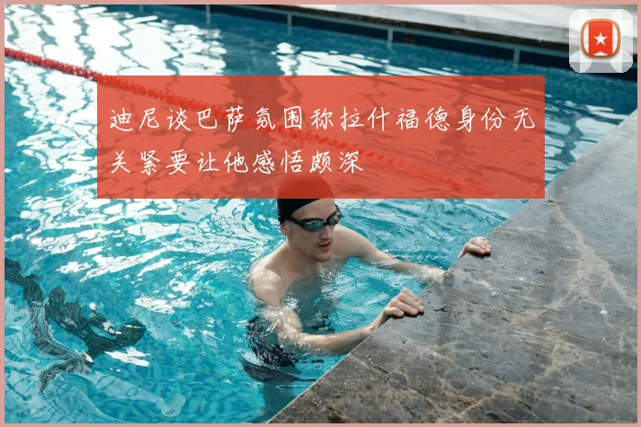 迪尼谈巴萨氛围称拉什福德身份无关紧要让他感悟颇深