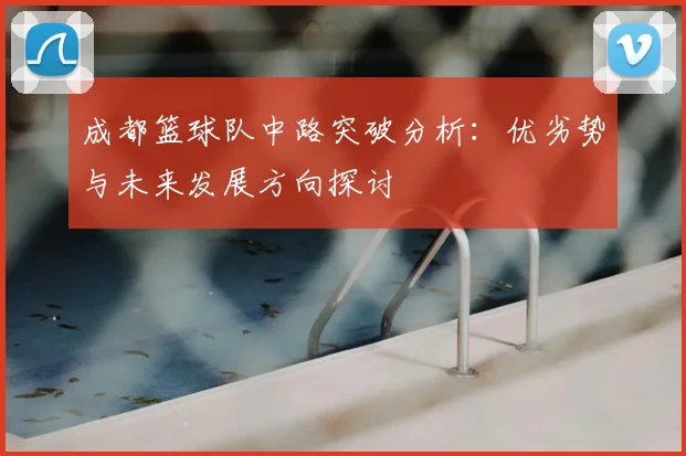 成都篮球队中路突破分析：优劣势与未来发展方向探讨