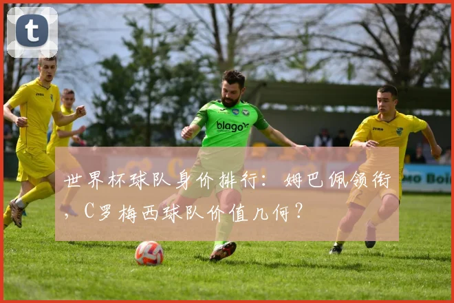 世界杯球队身价排行：姆巴佩领衔，C罗梅西球队价值几何？