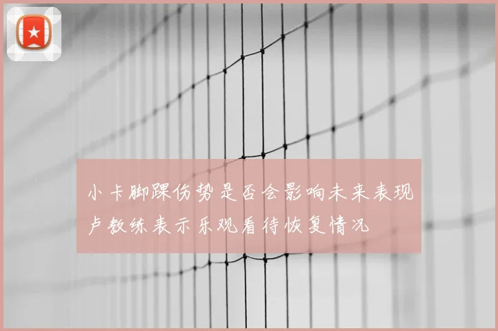 小卡脚踝伤势是否会影响未来表现卢教练表示乐观看待恢复情况