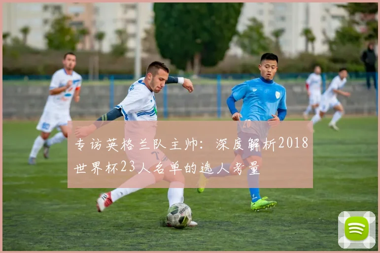 专访英格兰队主帅:深度解析2018世界杯23人名单的选人考量