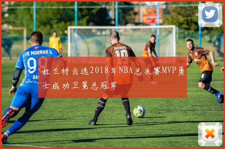 杜兰特当选2018年NBA总决赛MVP勇士成功卫冕总冠军