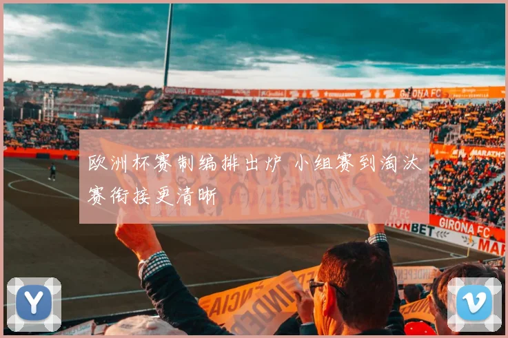 欧洲杯赛制编排出炉 小组赛到淘汰赛衔接更清晰
