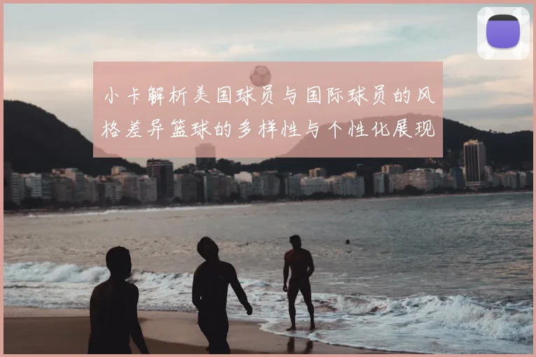 小卡解析美国球员与国际球员的风格差异篮球的多样性与个性化展现