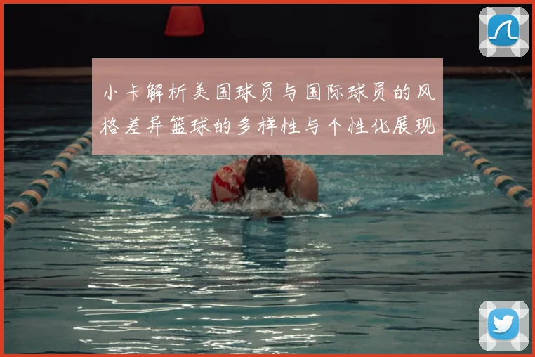 小卡解析美国球员与国际球员的风格差异篮球的多样性与个性化展现