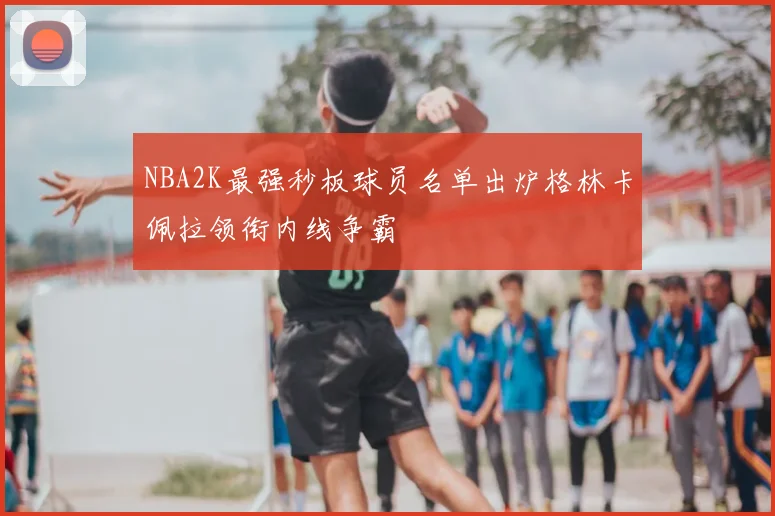 NBA2K最强秒板球员名单出炉格林卡佩拉领衔内线争霸